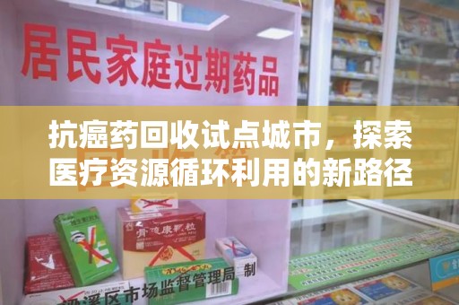 淄博抗癌药回收试点城市，探索医疗资源循环利用的新路径