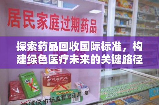 淄博探索药品回收国际标准，构建绿色医疗未来的关键路径