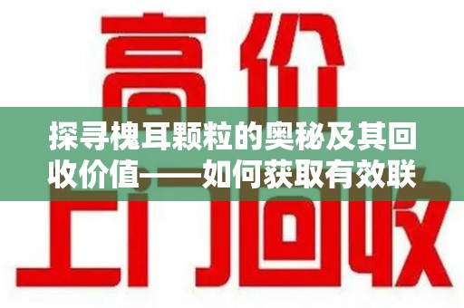 淄博探寻槐耳颗粒的奥秘及其回收价值——如何获取有效联系方式