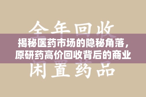 淄博揭秘医药市场的隐秘角落，原研药高价回收背后的商业逻辑与社会影响