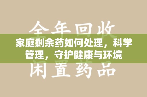 淄博家庭剩余药如何处理，科学管理，守护健康与环境