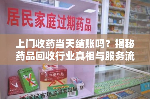淄博上门收药当天结账吗？揭秘药品回收行业真相与服务流程