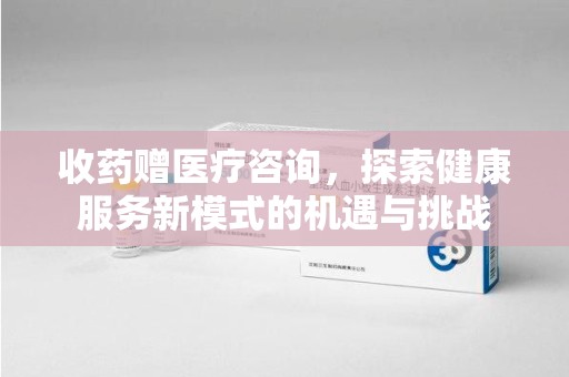 淄博收药赠医疗咨询，探索健康服务新模式的机遇与挑战