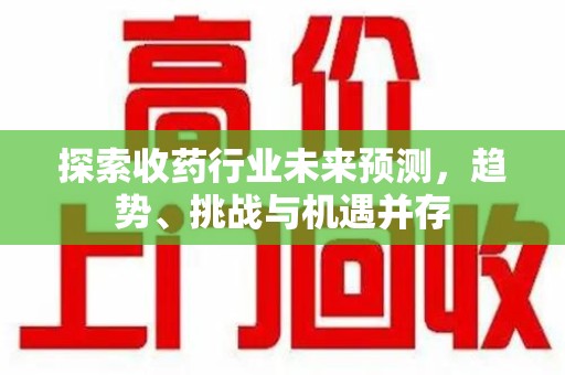 淄博探索收药行业未来预测，趋势、挑战与机遇并存