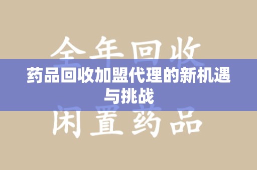 淄博药品回收加盟代理的新机遇与挑战