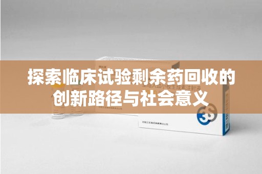 淄博探索临床试验剩余药回收的创新路径与社会意义