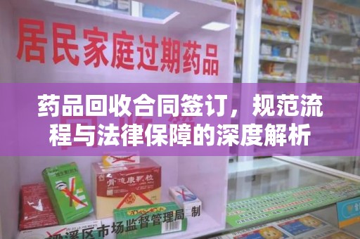 淄博药品回收合同签订，规范流程与法律保障的深度解析
