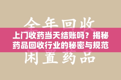淄博上门收药当天结账吗？揭秘药品回收行业的秘密与规范