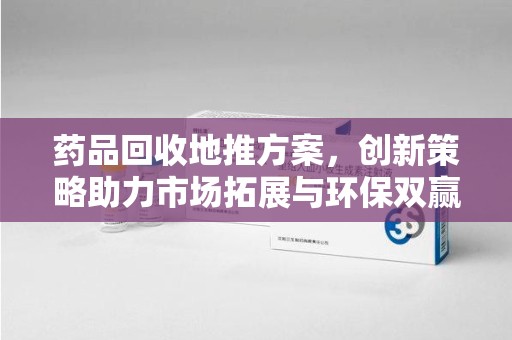 淄博药品回收地推方案，创新策略助力市场拓展与环保双赢