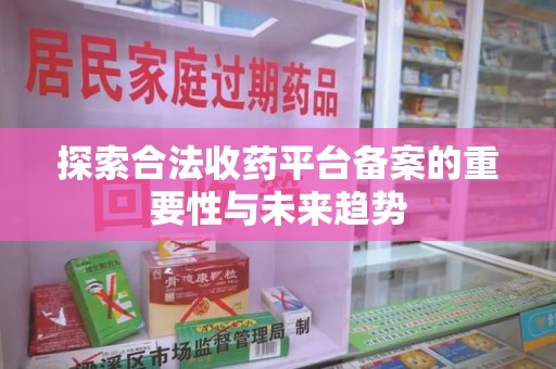 淄博探索合法收药平台备案的重要性与未来趋势