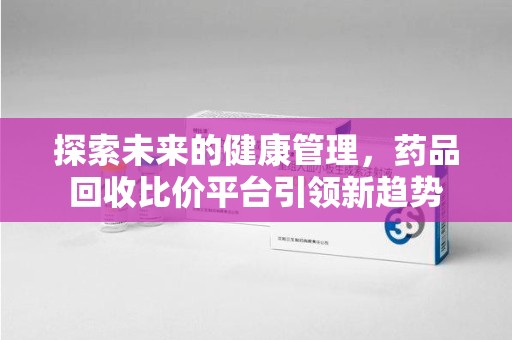 淄博探索未来的健康管理，药品回收比价平台引领新趋势