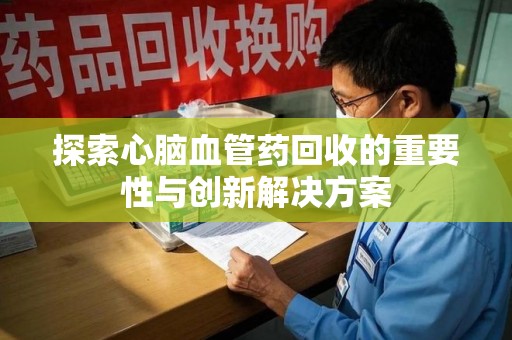 淄博探索心脑血管药回收的重要性与创新解决方案