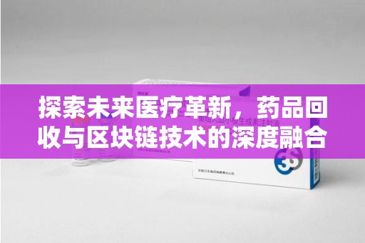 淄博探索未来医疗革新，药品回收与区块链技术的深度融合
