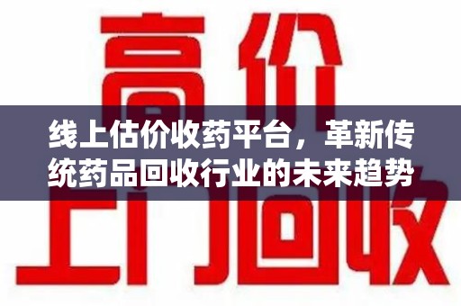 淄博线上估价收药平台，革新传统药品回收行业的未来趋势