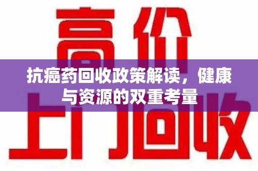 淄博抗癌药回收政策解读，健康与资源的双重考量
